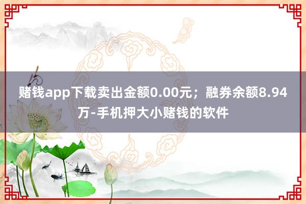 赌钱app下载卖出金额0.00元；融券余额8.94万-手机押大小赌钱的软件