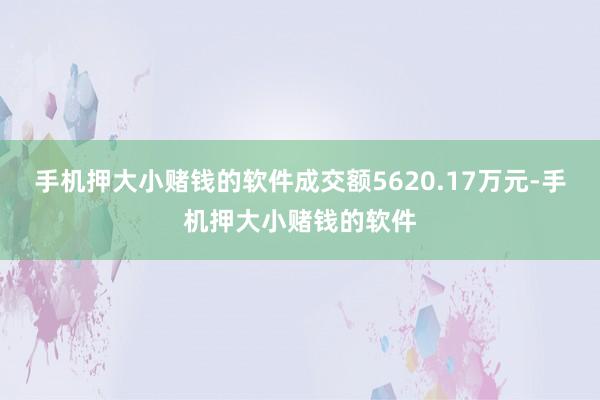 手机押大小赌钱的软件成交额5620.17万元-手机押大小赌钱的软件