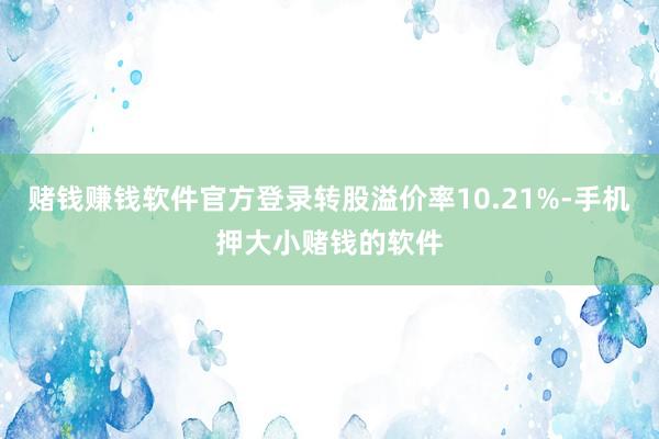赌钱赚钱软件官方登录转股溢价率10.21%-手机押大小赌钱的软件