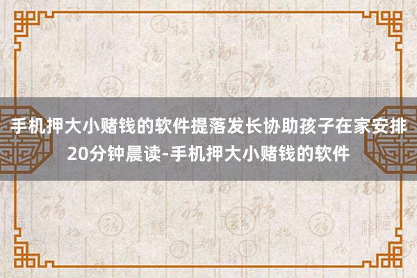 手机押大小赌钱的软件提落发长协助孩子在家安排20分钟晨读-手机押大小赌钱的软件