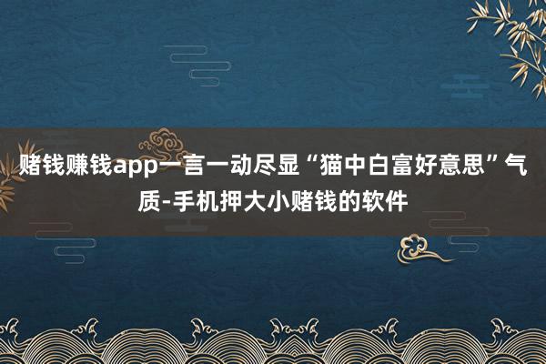 赌钱赚钱app一言一动尽显“猫中白富好意思”气质-手机押大小赌钱的软件