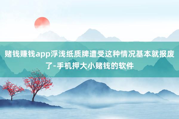 赌钱赚钱app浮浅纸质牌遭受这种情况基本就报废了-手机押大小赌钱的软件