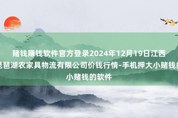 赌钱赚钱软件官方登录2024年12月19日江西九江琵琶湖农家具物流有限公司价钱行情-手机押大小赌钱的软件