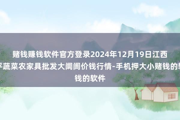赌钱赚钱软件官方登录2024年12月19日江西乐平蔬菜农家具批发大阛阓价钱行情-手机押大小赌钱的软件
