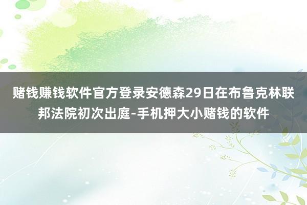 赌钱赚钱软件官方登录安德森29日在布鲁克林联邦法院初次出庭-手机押大小赌钱的软件