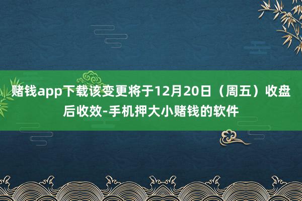 赌钱app下载该变更将于12月20日（周五）收盘后收效-手机押大小赌钱的软件