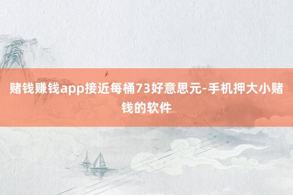 赌钱赚钱app接近每桶73好意思元-手机押大小赌钱的软件