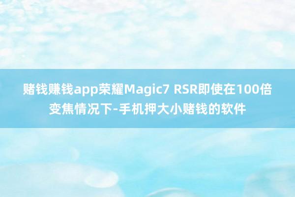 赌钱赚钱app荣耀Magic7 RSR即使在100倍变焦情况下-手机押大小赌钱的软件