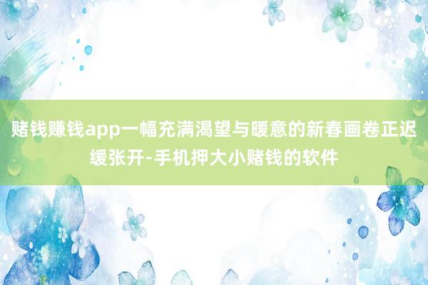赌钱赚钱app一幅充满渴望与暖意的新春画卷正迟缓张开-手机押大小赌钱的软件