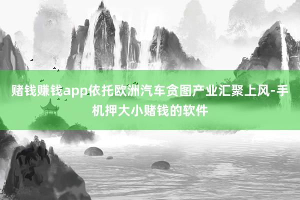 赌钱赚钱app依托欧洲汽车贪图产业汇聚上风-手机押大小赌钱的软件