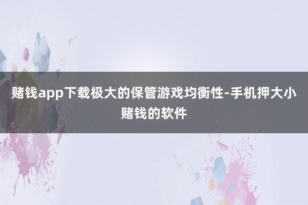赌钱app下载极大的保管游戏均衡性-手机押大小赌钱的软件