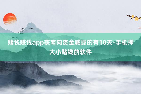 赌钱赚钱app获南向资金减握的有10天-手机押大小赌钱的软件