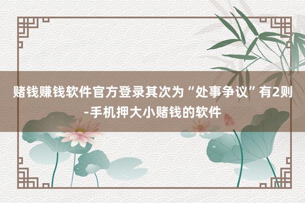 赌钱赚钱软件官方登录其次为“处事争议”有2则-手机押大小赌钱的软件