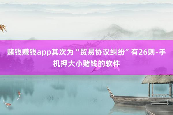 赌钱赚钱app其次为“贸易协议纠纷”有26则-手机押大小赌钱的软件