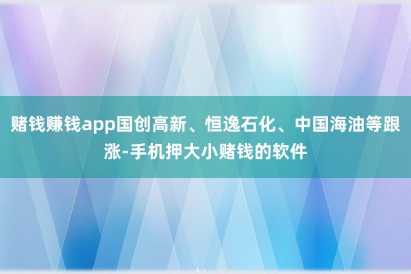 赌钱赚钱app国创高新、恒逸石化、中国海油等跟涨-手机押大小赌钱的软件