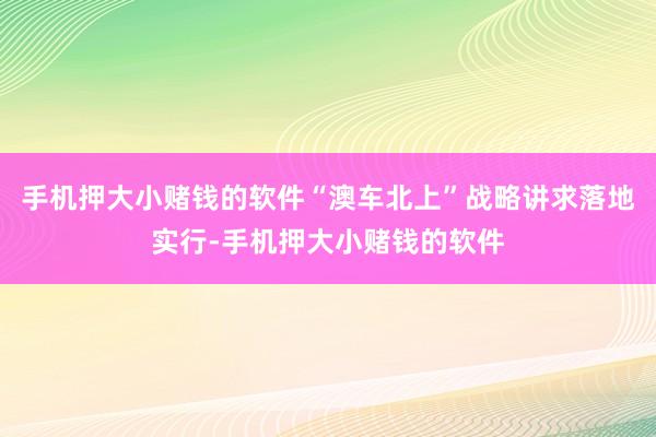 手机押大小赌钱的软件“澳车北上”战略讲求落地实行-手机押大小赌钱的软件