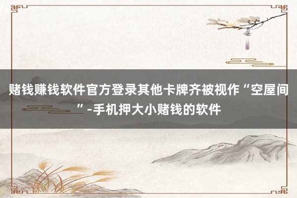 赌钱赚钱软件官方登录其他卡牌齐被视作“空屋间”-手机押大小赌钱的软件