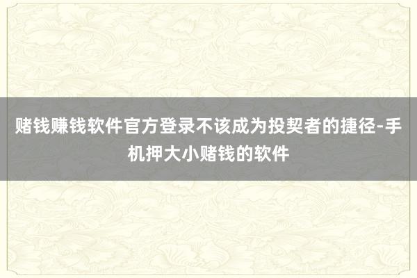 赌钱赚钱软件官方登录不该成为投契者的捷径-手机押大小赌钱的软件