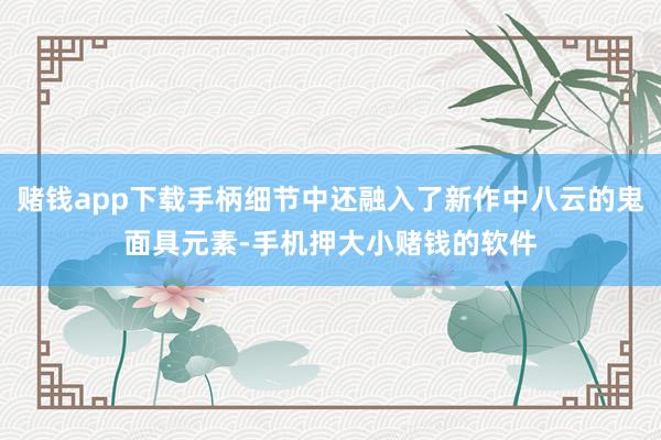 赌钱app下载手柄细节中还融入了新作中八云的鬼面具元素-手机押大小赌钱的软件