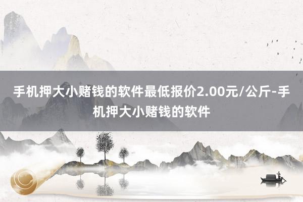 手机押大小赌钱的软件最低报价2.00元/公斤-手机押大小赌钱的软件