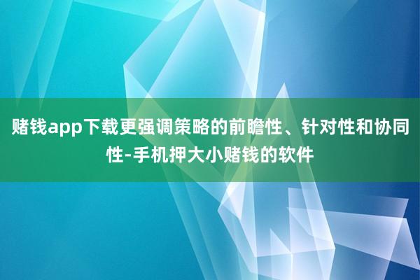 赌钱app下载更强调策略的前瞻性、针对性和协同性-手机押大小赌钱的软件