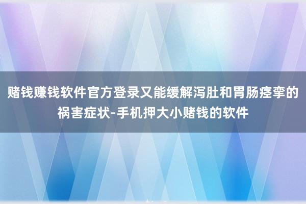赌钱赚钱软件官方登录又能缓解泻肚和胃肠痉挛的祸害症状-手机押大小赌钱的软件