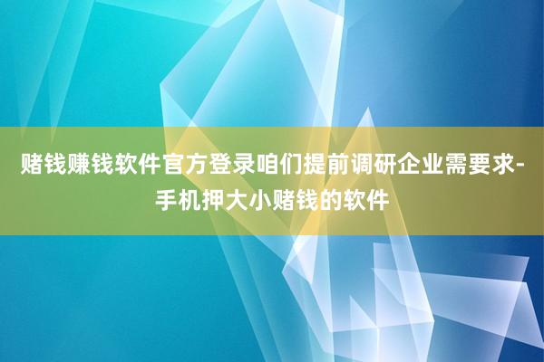 赌钱赚钱软件官方登录咱们提前调研企业需要求-手机押大小赌钱的软件