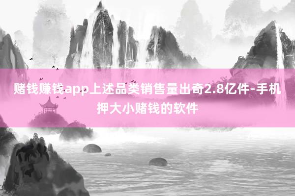 赌钱赚钱app上述品类销售量出奇2.8亿件-手机押大小赌钱的软件