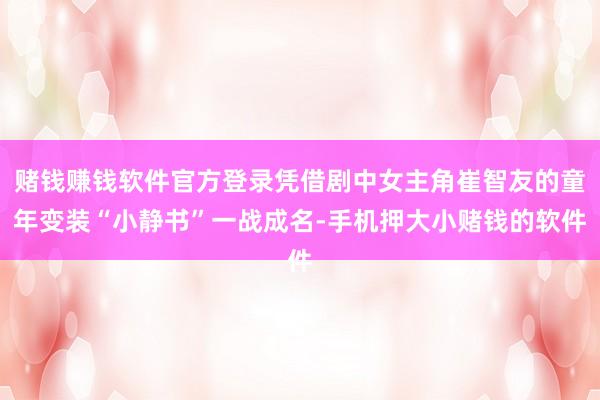 赌钱赚钱软件官方登录凭借剧中女主角崔智友的童年变装“小静书”一战成名-手机押大小赌钱的软件