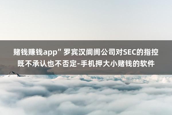 赌钱赚钱app” 罗宾汉阛阓公司对SEC的指控既不承认也不否定-手机押大小赌钱的软件