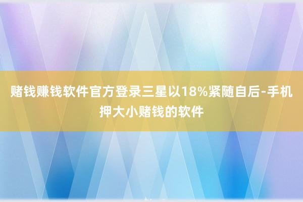 赌钱赚钱软件官方登录三星以18%紧随自后-手机押大小赌钱的软件