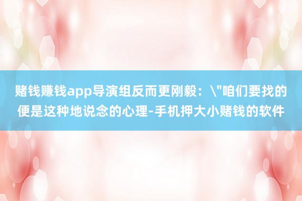 赌钱赚钱app导演组反而更刚毅：