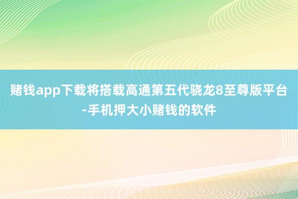 赌钱app下载将搭载高通第五代骁龙8至尊版平台-手机押大小赌钱的软件