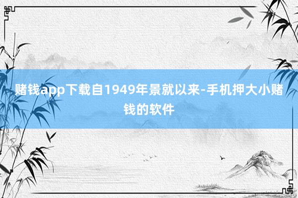 赌钱app下载自1949年景就以来-手机押大小赌钱的软件