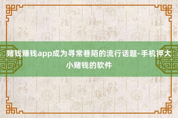 赌钱赚钱app成为寻常巷陌的流行话题-手机押大小赌钱的软件