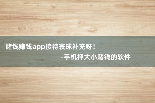 赌钱赚钱app接待寰球补充呀！                                                -手机押大小赌钱的软件