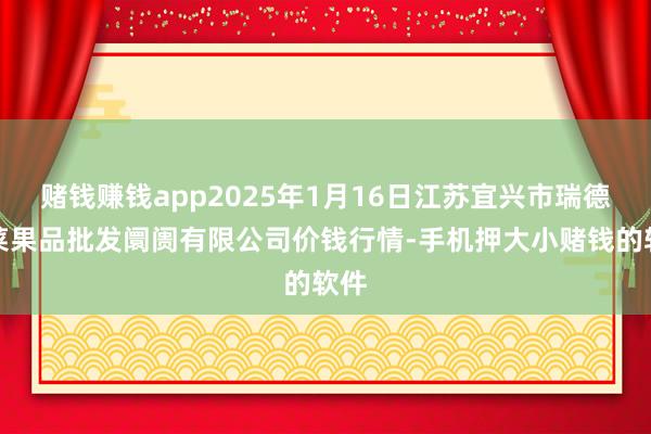 赌钱赚钱app2025年1月16日江苏宜兴市瑞德蔬菜果品批发阛阓有限公司价钱行情-手机押大小赌钱的软件