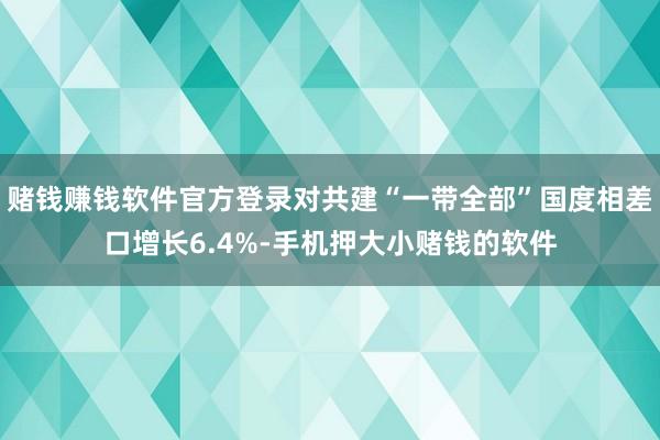 赌钱赚钱软件官方登录对共建“一带全部”国度相差口增长6.4%-手机押大小赌钱的软件