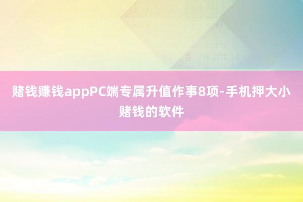 赌钱赚钱appPC端专属升值作事8项-手机押大小赌钱的软件
