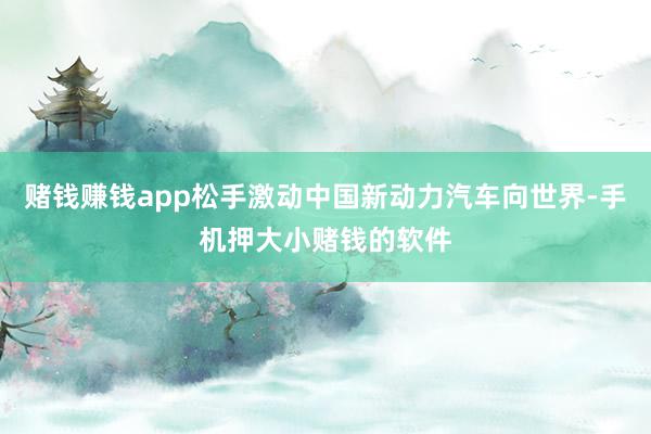 赌钱赚钱app松手激动中国新动力汽车向世界-手机押大小赌钱的软件