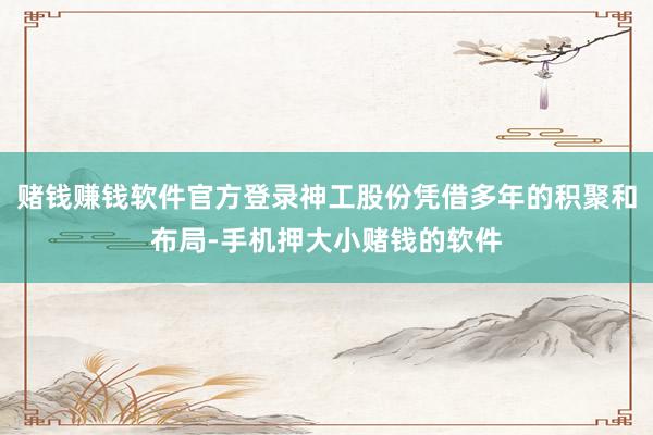 赌钱赚钱软件官方登录神工股份凭借多年的积聚和布局-手机押大小赌钱的软件