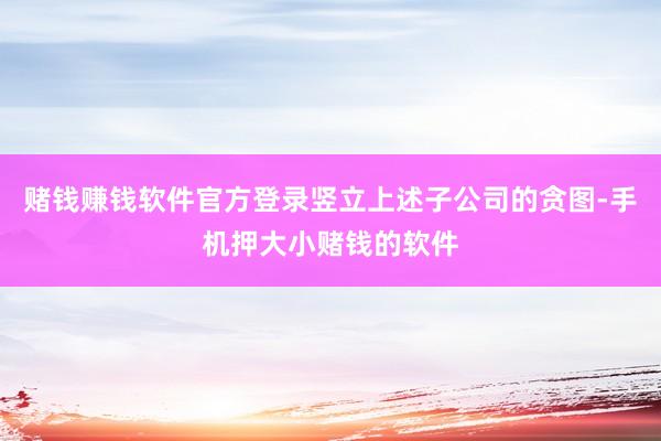 赌钱赚钱软件官方登录竖立上述子公司的贪图-手机押大小赌钱的软件