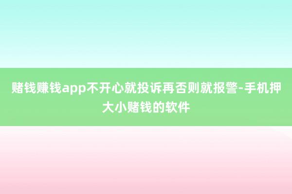 赌钱赚钱app不开心就投诉再否则就报警-手机押大小赌钱的软件