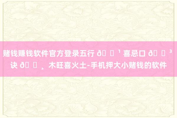 赌钱赚钱软件官方登录五行 🌹 喜忌口 🐳 诀 🌸  木旺喜火土-手机押大小赌钱的软件
