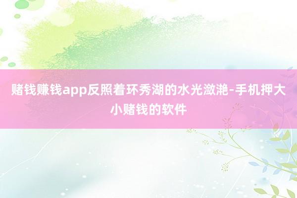 赌钱赚钱app反照着环秀湖的水光潋滟-手机押大小赌钱的软件