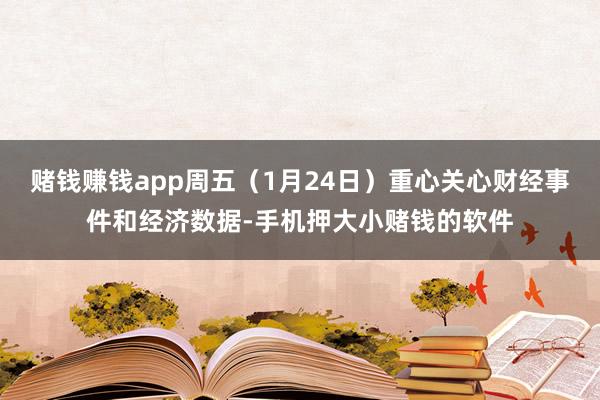 赌钱赚钱app周五（1月24日）重心关心财经事件和经济数据-手机押大小赌钱的软件