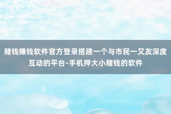 赌钱赚钱软件官方登录搭建一个与市民一又友深度互动的平台-手机押大小赌钱的软件