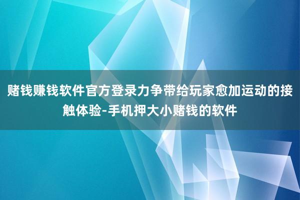 赌钱赚钱软件官方登录力争带给玩家愈加运动的接触体验-手机押大小赌钱的软件