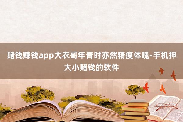 赌钱赚钱app大衣哥年青时亦然精瘦体魄-手机押大小赌钱的软件