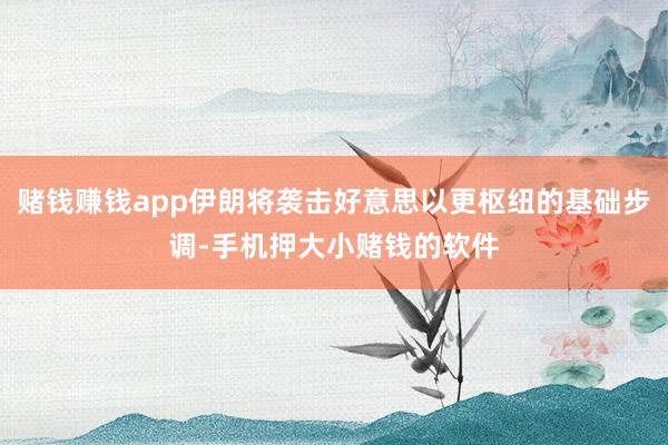 赌钱赚钱app伊朗将袭击好意思以更枢纽的基础步调-手机押大小赌钱的软件